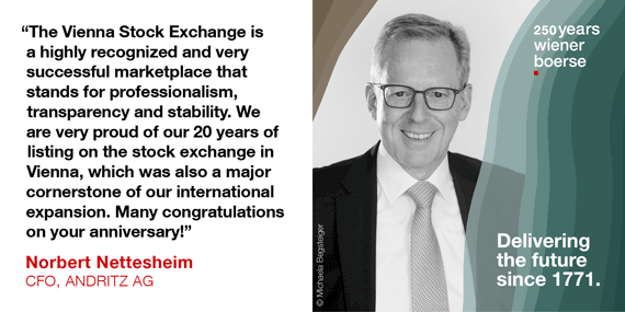 Norbert Nettesheim, CFO Andritz AG: "The Vienna Stock Exchange is a highly recognized and very successful marketplace that stands for professionalism, transparency and stability. We are proud of our 20 years of listing on the stock exchange in Vienna, which was also a major cornerstone of our international expansion. Many congratulations on your anniversary!"