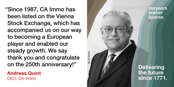 Andreas Quint, CEO CA Immo: "Since 1987, Ca Immo has been listed on the Vienna Stock Exchange, which has accompanied us on our way to becoming a European player and enabled our steady growth. We say thank you and congratulate on the 250th anniversary!"