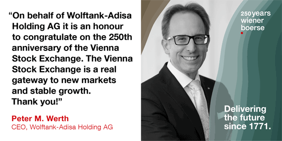 Peter M. Werth, CEO, Wolftank-Adisa Holding AG: "On behalft of Wolftank-Adisa Holding AG it is an honour to congratulate you on the 250th anniversary of the Vienna Stock Exchange. The Vienna Stock Exchange is a real gateway to new markets and stable growth. Thank you!"